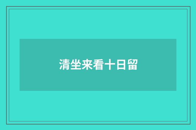 清坐来看十日留