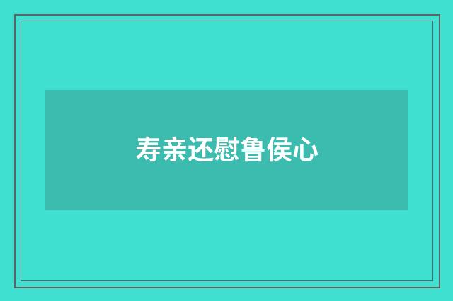 寿亲还慰鲁侯心