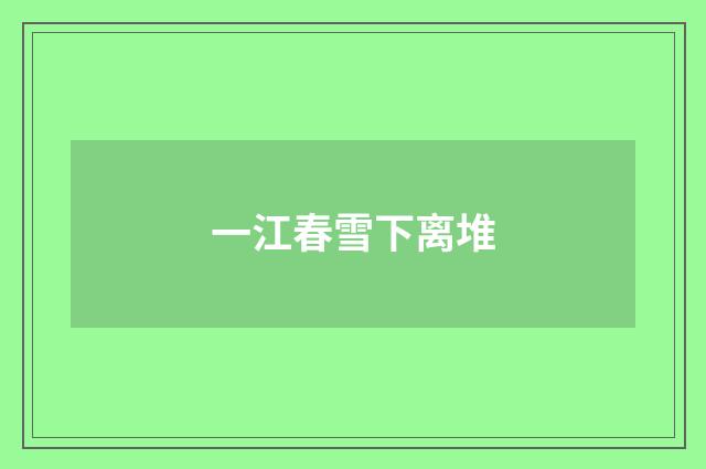 一江春雪下离堆