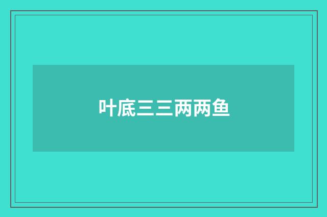 叶底三三两两鱼