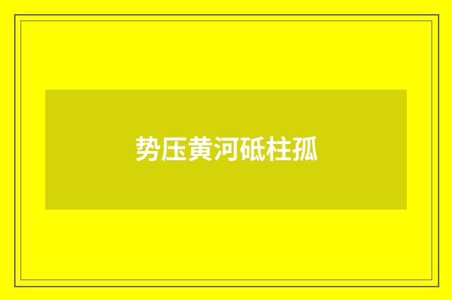 势压黄河砥柱孤
