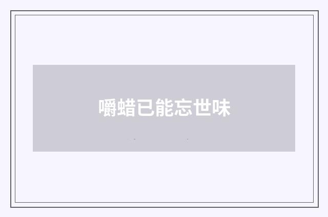 嚼蜡已能忘世味