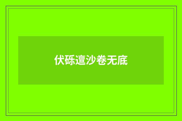 伏砾邅沙卷无底