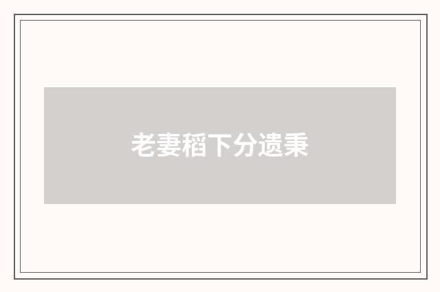 老妻稻下分遗秉