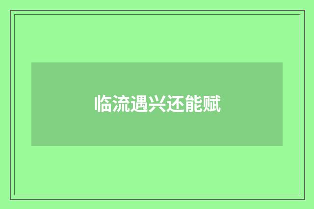 临流遇兴还能赋
