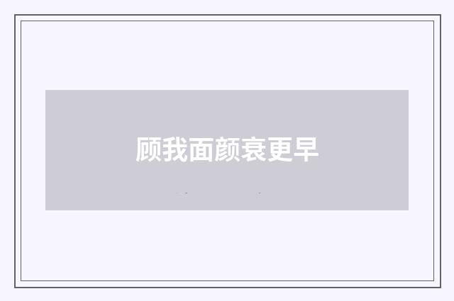 顾我面颜衰更早