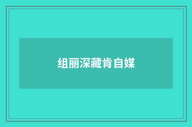 组丽深藏肯自媒