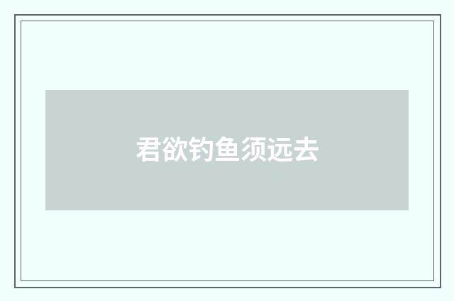 君欲钓鱼须远去