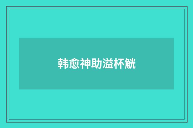 韩愈神助溢杯觥