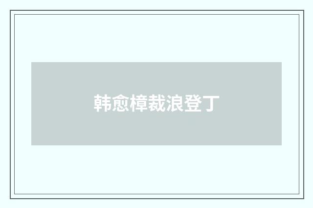 韩愈樟裁浪登丁