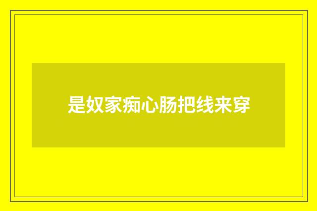 是奴家痴心肠把线来穿