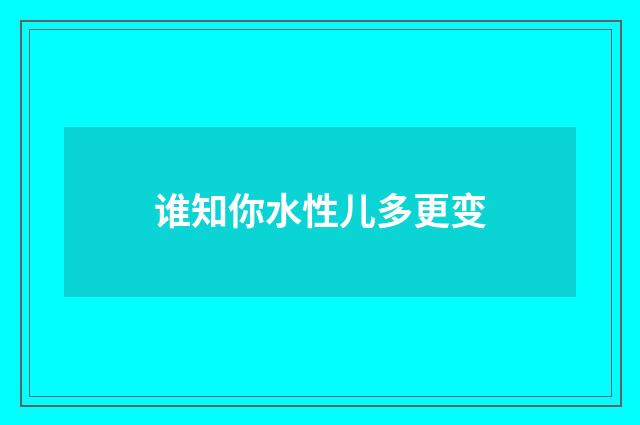 谁知你水性儿多更变
