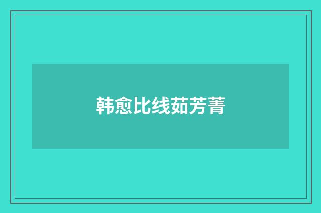 韩愈比线茹芳菁