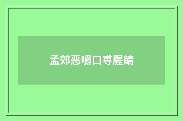 孟郊恶嚼口尃腥鲭