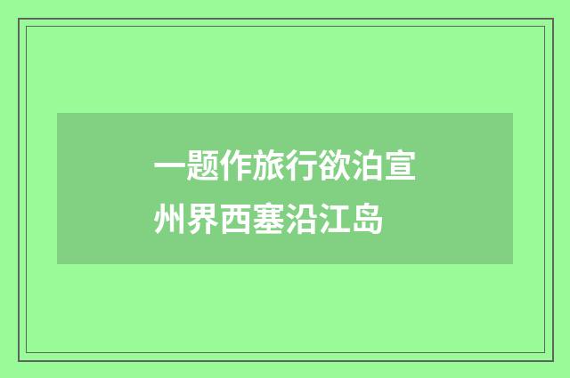 一题作旅行欲泊宣州界西塞沿江岛
