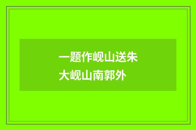 一题作岘山送朱大岘山南郭外