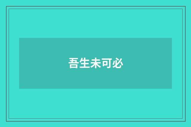 吾生未可必