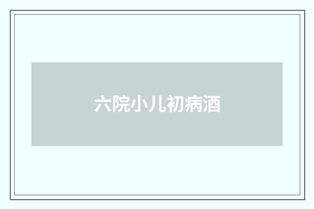 六院小儿初病酒