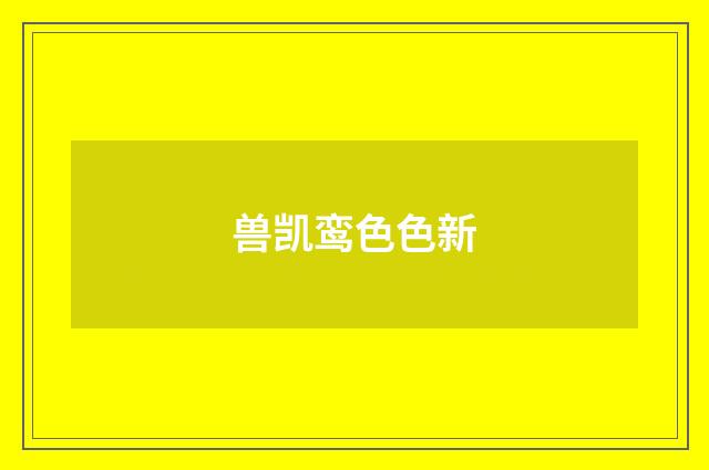 兽凯鸾色色新