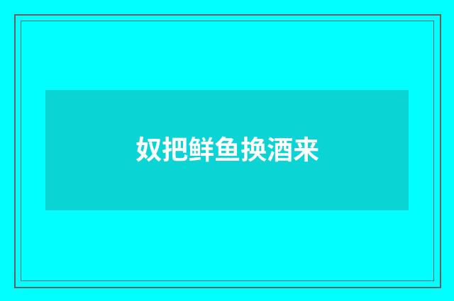 奴把鲜鱼换酒来