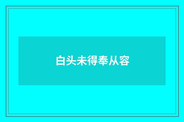 白头未得奉从容