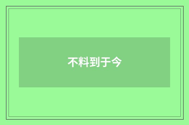 不料到于今
