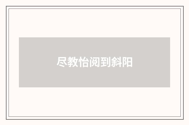 尽教怡阅到斜阳