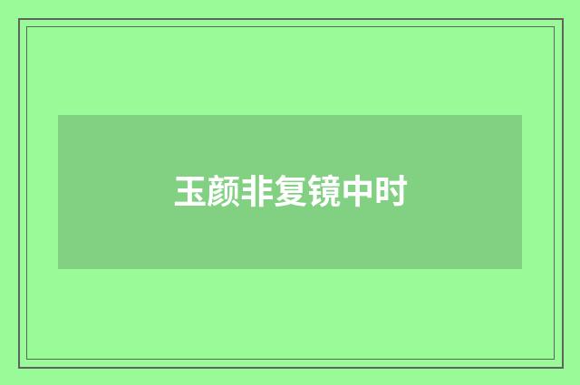 玉颜非复镜中时