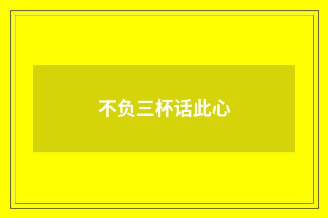 不负三杯话此心