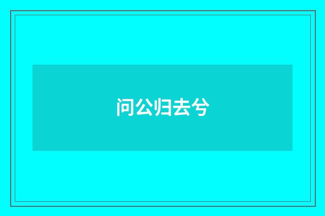 问公归去兮