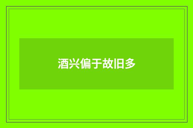 酒兴偏于故旧多