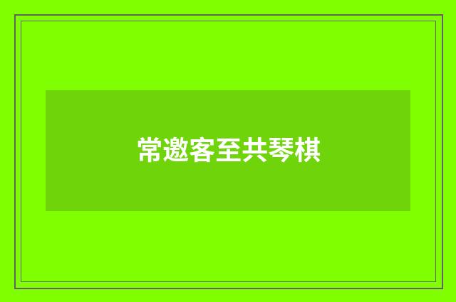 常邀客至共琴棋
