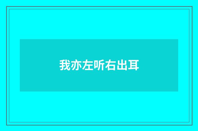 我亦左听右出耳