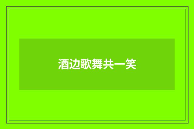 酒边歌舞共一笑