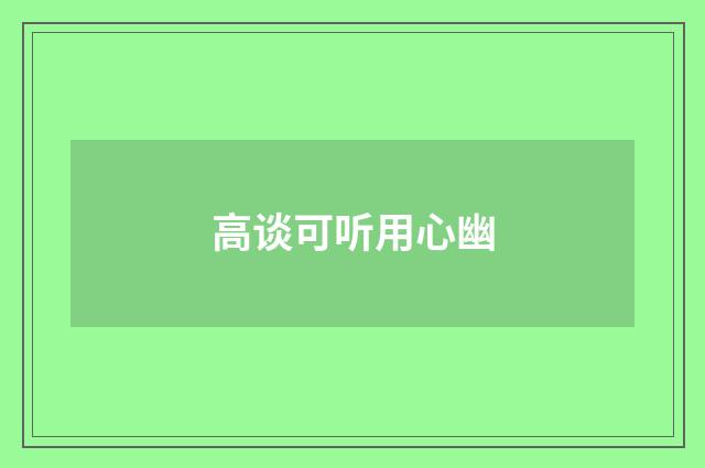 高谈可听用心幽