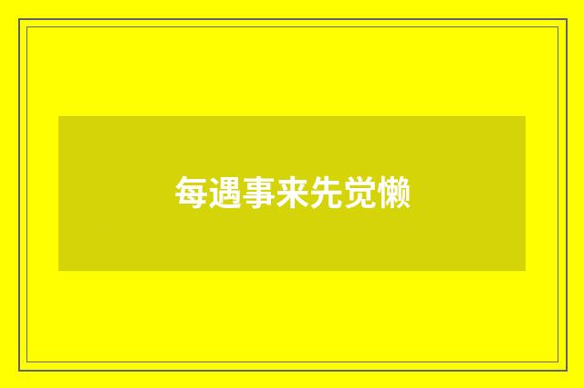 每遇事来先觉懒