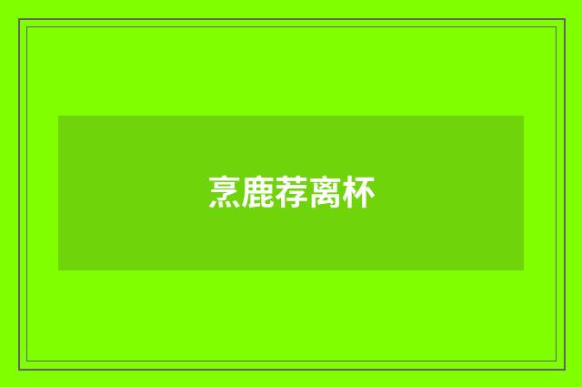 烹鹿荐离杯