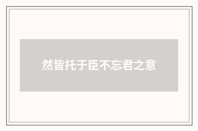 然皆托于臣不忘君之意