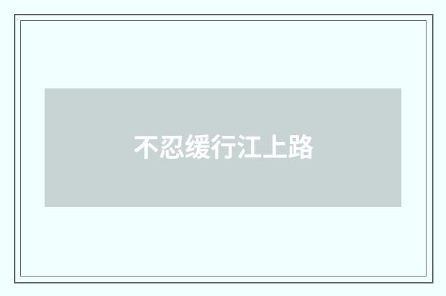 不忍缓行江上路