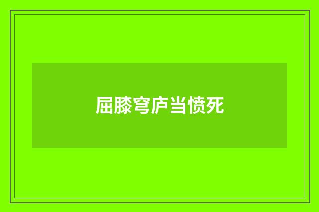 屈膝穹庐当愤死