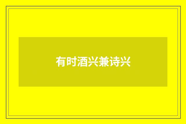 有时酒兴兼诗兴
