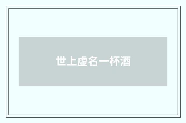 世上虚名一杯酒