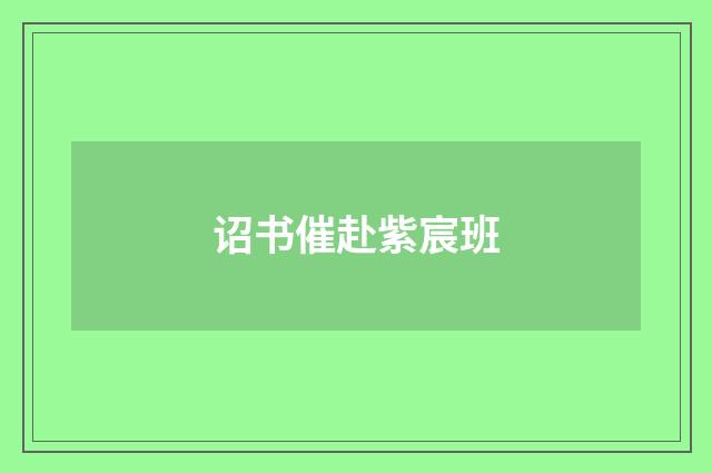 诏书催赴紫宸班