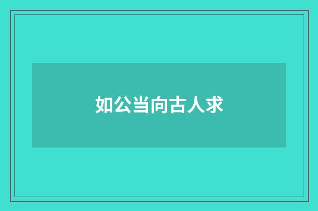 如公当向古人求