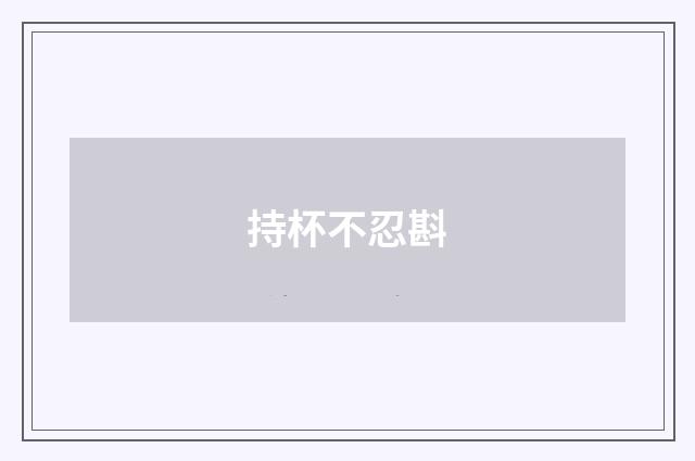 持杯不忍斟