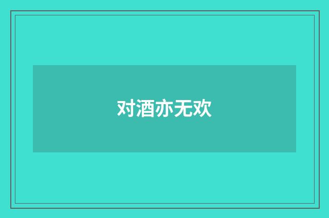 对酒亦无欢