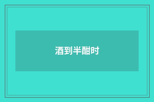 酒到半酣时