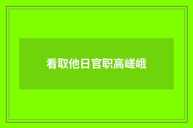 看取他日官职高嵯峨