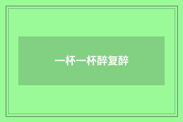 一杯一杯醉复醉