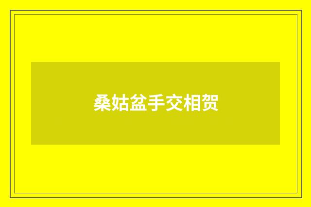 桑姑盆手交相贺